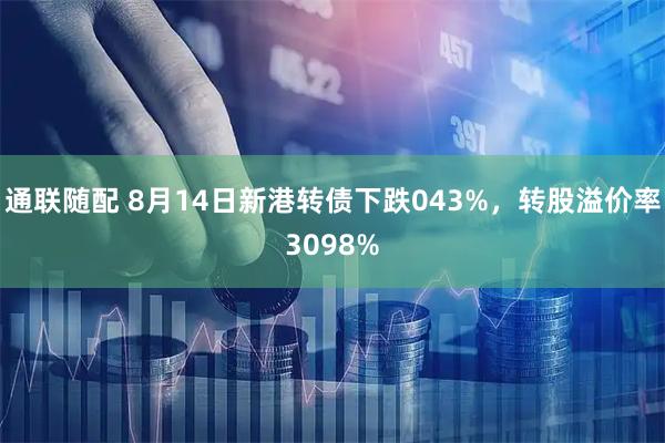通联随配 8月14日新港转债下跌043%，转股溢价率3098%