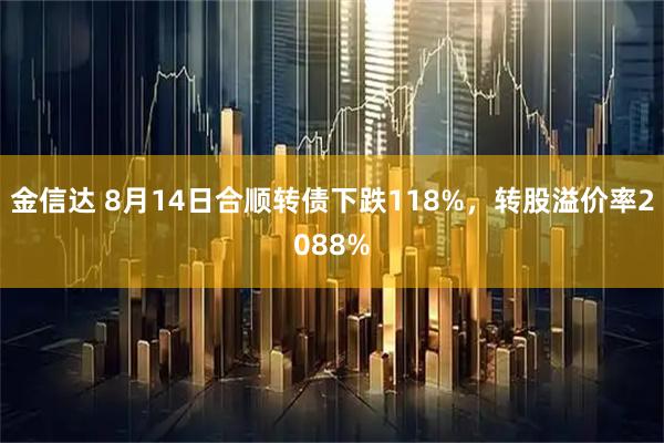金信达 8月14日合顺转债下跌118%，转股溢价率2088%