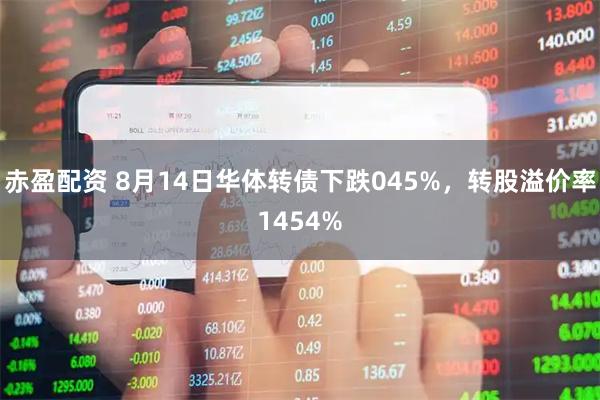 赤盈配资 8月14日华体转债下跌045%，转股溢价率1454%
