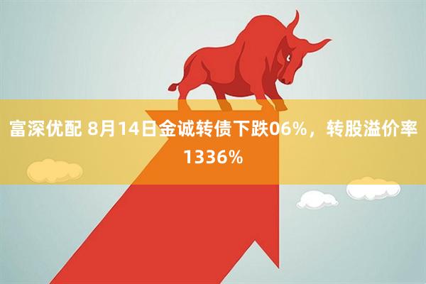 富深优配 8月14日金诚转债下跌06%，转股溢价率1336%