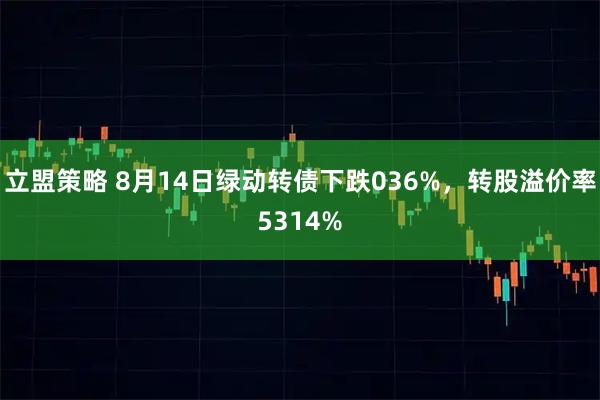 立盟策略 8月14日绿动转债下跌036%，转股溢价率5314%