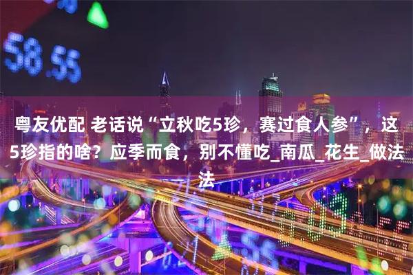 粤友优配 老话说“立秋吃5珍，赛过食人参”，这5珍指的啥？应季而食，别不懂吃_南瓜_花生_做法