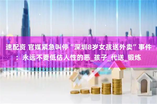 速配资 官媒紧急叫停“深圳8岁女孩送外卖”事件：永远不要低估人性的恶_孩子_代送_锻炼