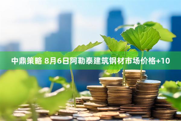 中鼎策略 8月6日阿勒泰建筑钢材市场价格+10