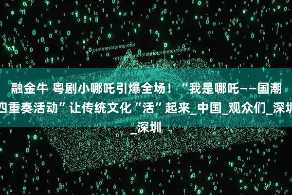 融金牛 粤剧小哪吒引爆全场！“我是哪吒——国潮四重奏活动”让传统文化“活”起来_中国_观众们_深圳