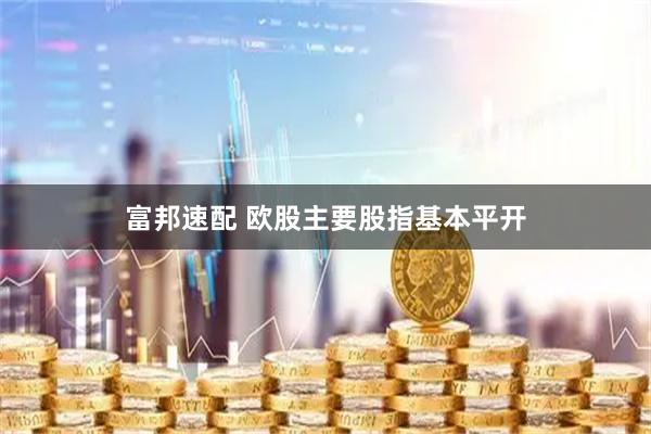富邦速配 欧股主要股指基本平开