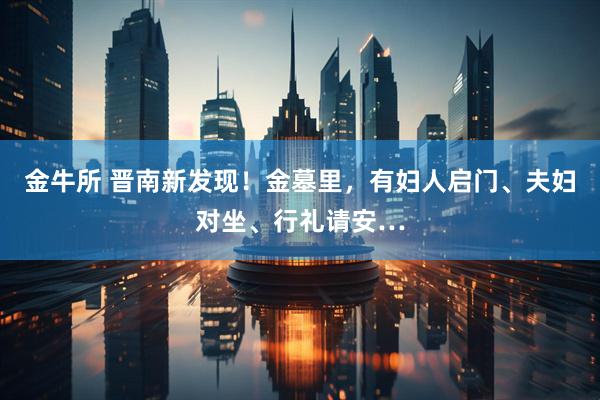金牛所 晋南新发现！金墓里，有妇人启门、夫妇对坐、行礼请安…