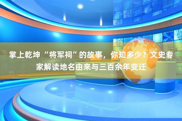 掌上乾坤 “将军祠”的故事，你知多少？文史专家解读地名由来与三百余年变迁