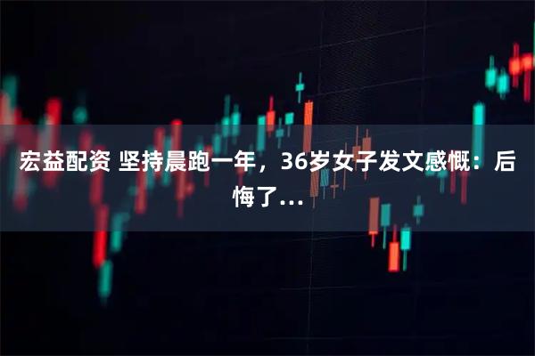 宏益配资 坚持晨跑一年，36岁女子发文感慨：后悔了…