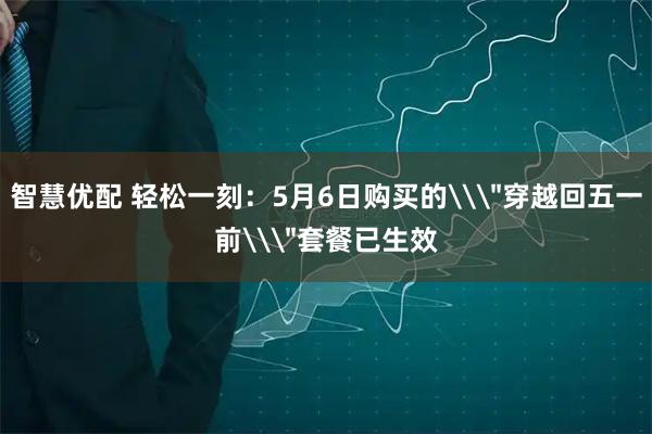 智慧优配 轻松一刻：5月6日购买的\＂穿越回五一前\＂套餐已生效