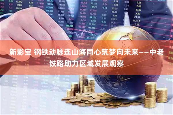 新影宝 钢铁动脉连山海　同心筑梦向未来——中老铁路助力区域发展观察