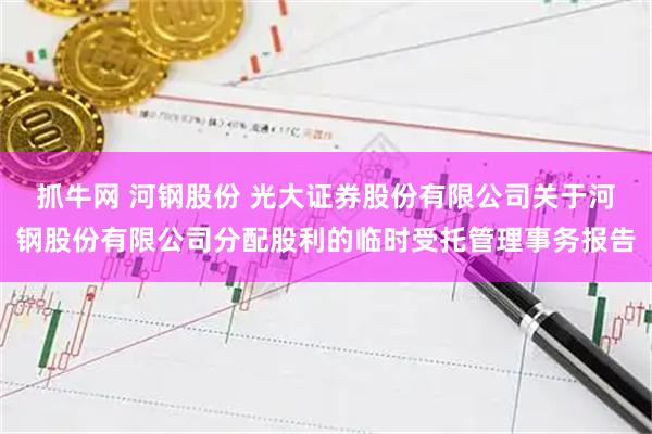 抓牛网 河钢股份 光大证券股份有限公司关于河钢股份有限公司分配股利的临时受托管理事务报告