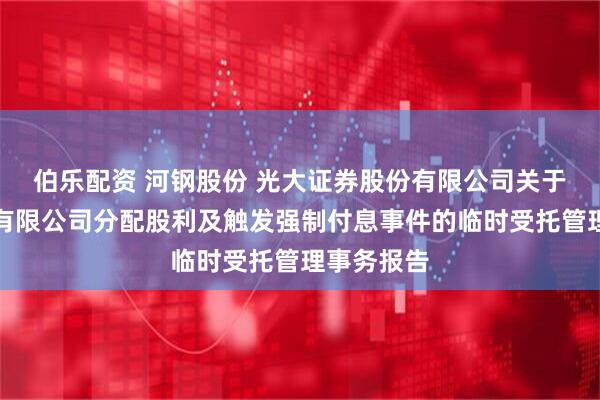 伯乐配资 河钢股份 光大证券股份有限公司关于河钢股份有限公司分配股利及触发强制付息事件的临时受托管理事务报告