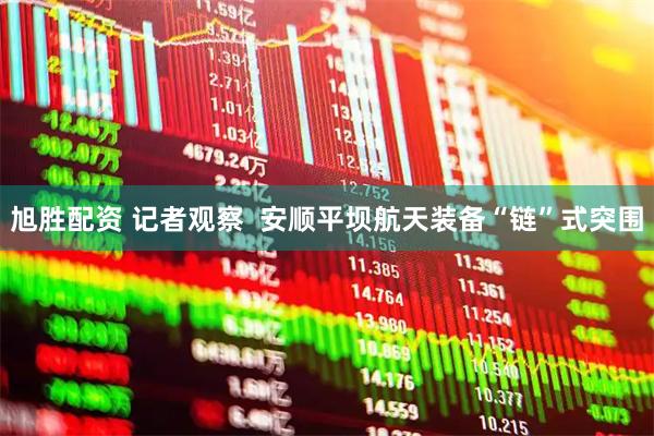 旭胜配资 记者观察  安顺平坝航天装备“链”式突围