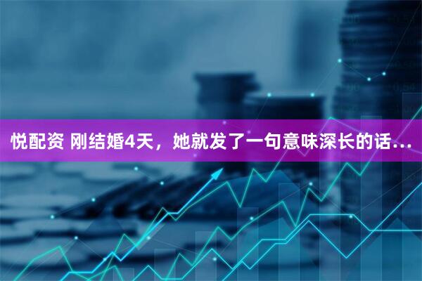 悦配资 刚结婚4天，她就发了一句意味深长的话…